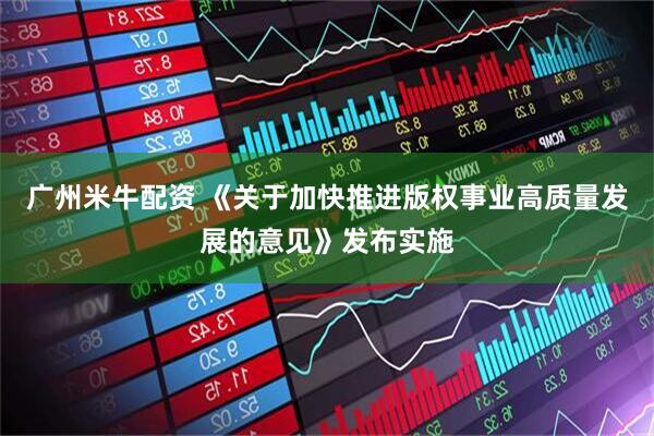 广州米牛配资 《关于加快推进版权事业高质量发展的意见》发布实施