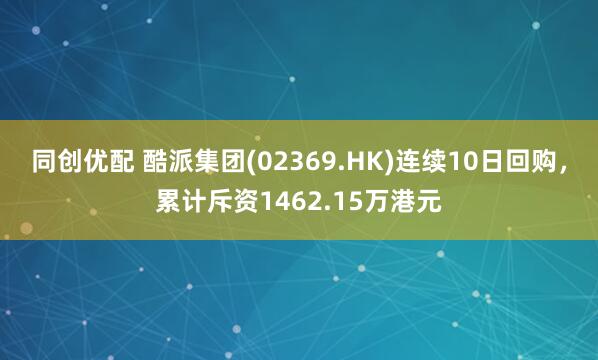 同创优配 酷派集团(02369.HK)连续10日回购，累计斥资1462.15万港元