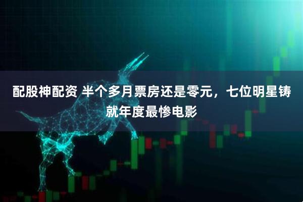 配股神配资 半个多月票房还是零元，七位明星铸就年度最惨电影