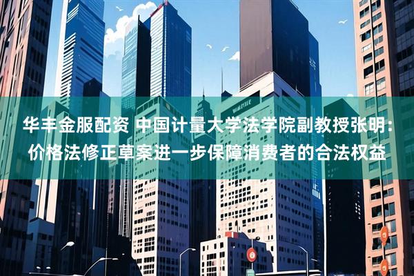 华丰金服配资 中国计量大学法学院副教授张明：价格法修正草案进一步保障消费者的合法权益