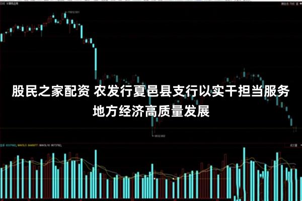 股民之家配资 农发行夏邑县支行以实干担当服务地方经济高质量发展
