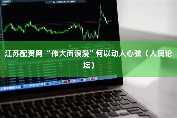 江苏配资网 “伟大而浪漫”何以动人心弦（人民论坛）